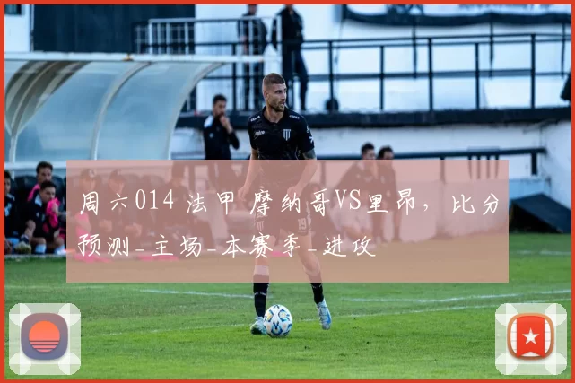 周六014 法甲 摩纳哥VS里昂，比分预测_主场_本赛季_进攻