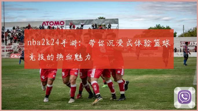 nba2k24手游：带你沉浸式体验篮球竞技的热血魅力