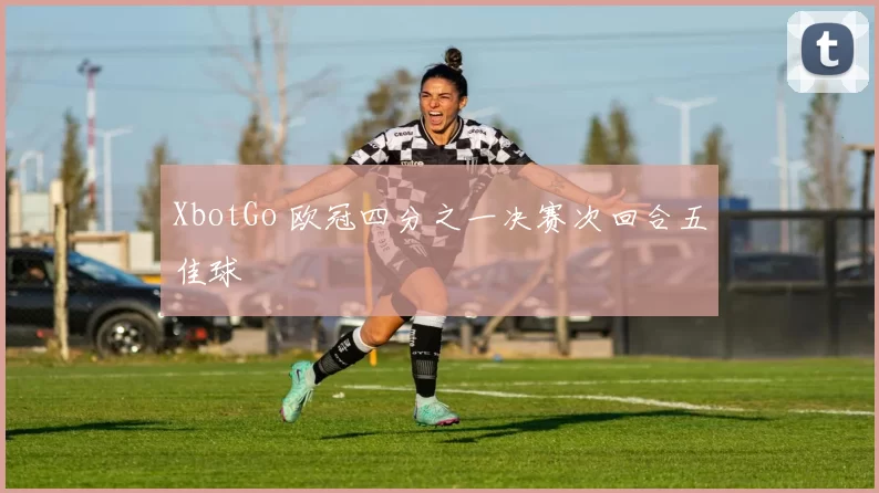 XbotGo 欧冠四分之一决赛次回合五佳球