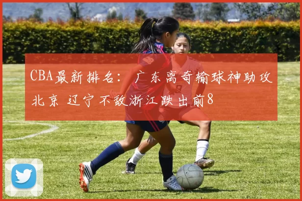 CBA最新排名：广东离奇输球神助攻北京 辽宁不敌浙江跌出前8