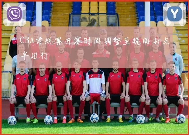 CBA常规赛开赛时间调整至晚间七点半进行