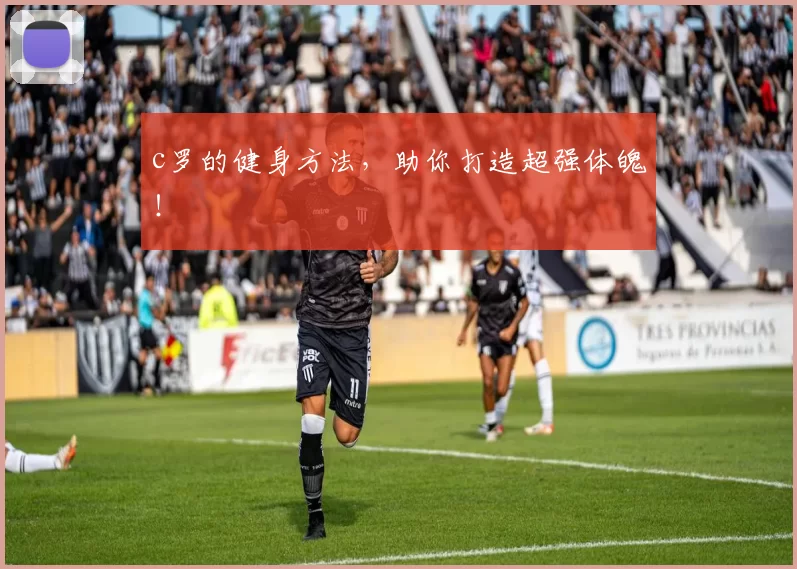 c罗的健身方法,助你打造超强体魄!