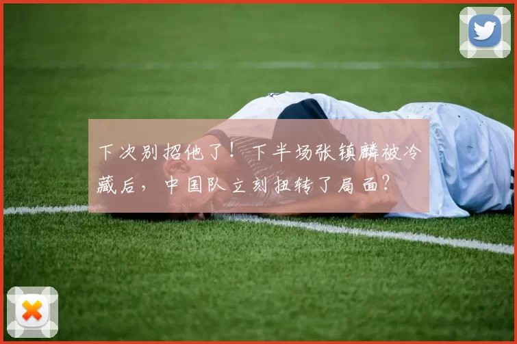 下次别招他了！下半场张镇麟被冷藏后，中国队立刻扭转了局面？