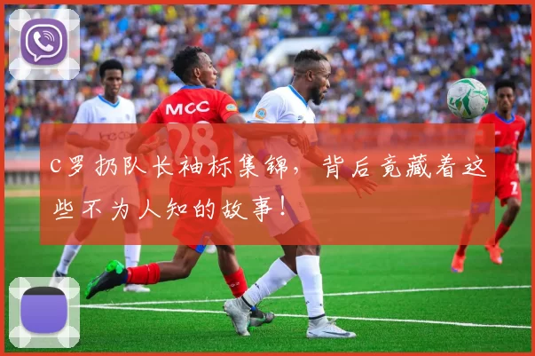 c罗扔队长袖标集锦，背后竟藏着这些不为人知的故事！