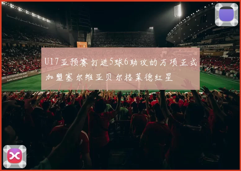 U17亚预赛打进5球6助攻的万项正式加盟塞尔维亚贝尔格莱德红星