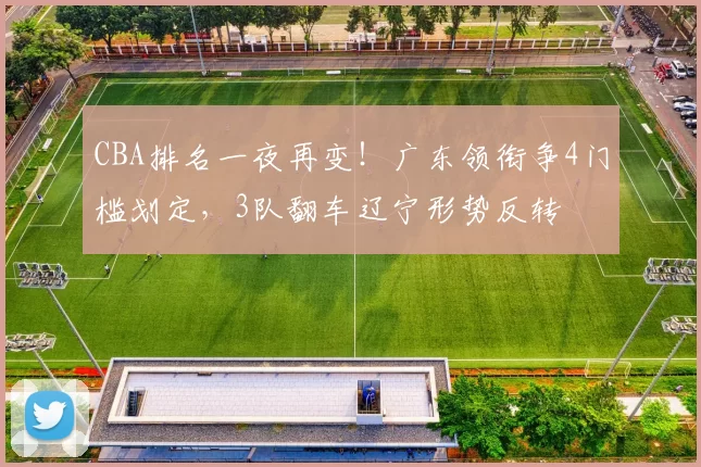 CBA排名一夜再变！广东领衔争4门槛划定，3队翻车辽宁形势反转