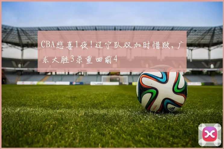CBA悲喜1夜!辽宁队双加时惜败,广东大胜3杀重回前4