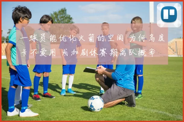 一球员能优化火箭的空间 为何乌度卡不爱用 或加剧休赛期离队概率