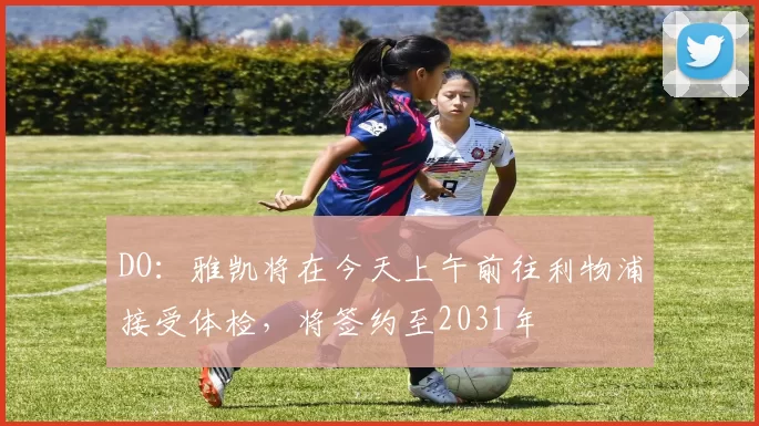 DO：雅凯将在今天上午前往利物浦接受体检，将签约至2031年