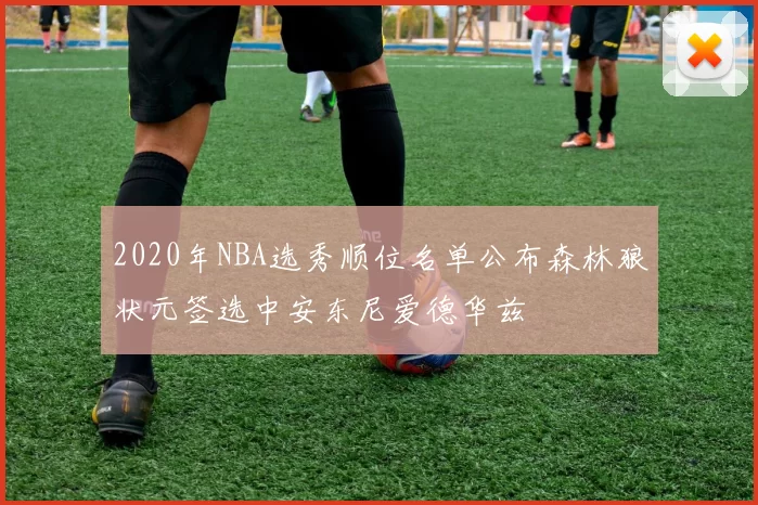 2020年NBA选秀顺位名单公布森林狼状元签选中安东尼爱德华兹