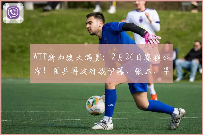 WTT新加坡大满贯：2月26日赛程公布！国乒再次对战伊藤、张本、早田