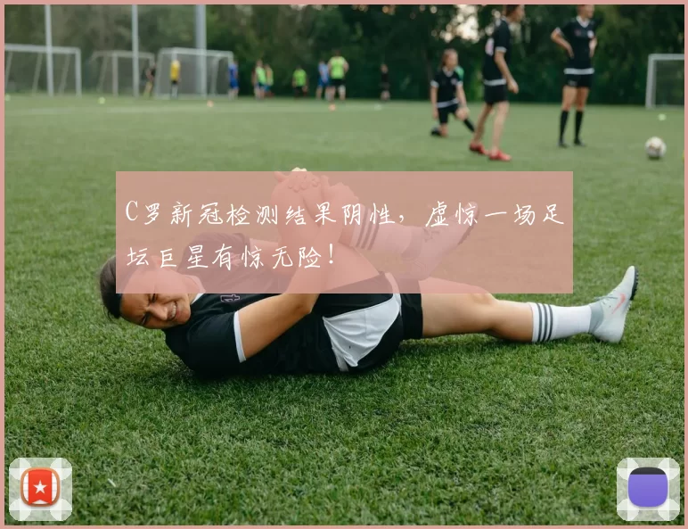 C罗新冠检测结果阴性，虚惊一场足坛巨星有惊无险！