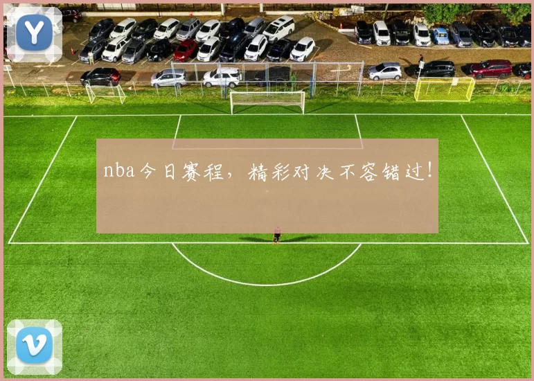 nba今日赛程，精彩对决不容错过！