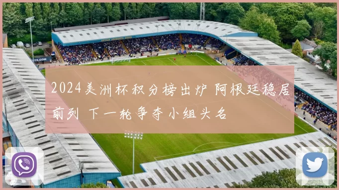 2024美洲杯积分榜出炉 阿根廷稳居前列 下一轮争夺小组头名