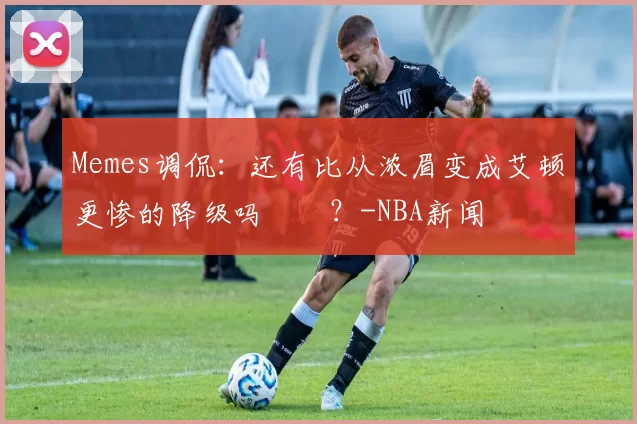 Memes调侃：还有比从浓眉变成艾顿更惨的降级吗‍️？-NBA新闻