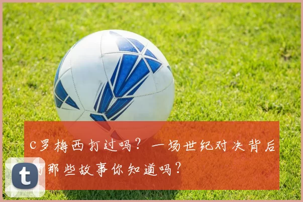c罗梅西打过吗？一场世纪对决背后的那些故事你知道吗？
