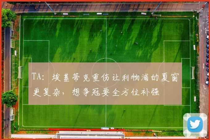TA：埃基蒂克重伤让利物浦的夏窗更复杂，想争冠要全方位补强