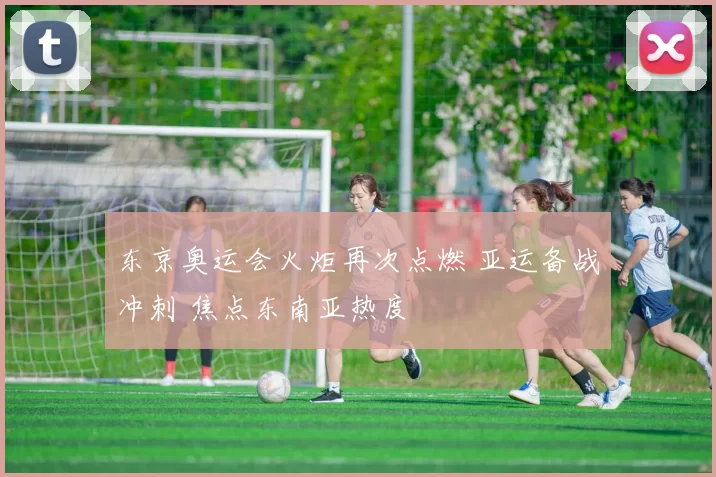 东京奥运会火炬再次点燃 亚运备战冲刺 焦点东南亚热度