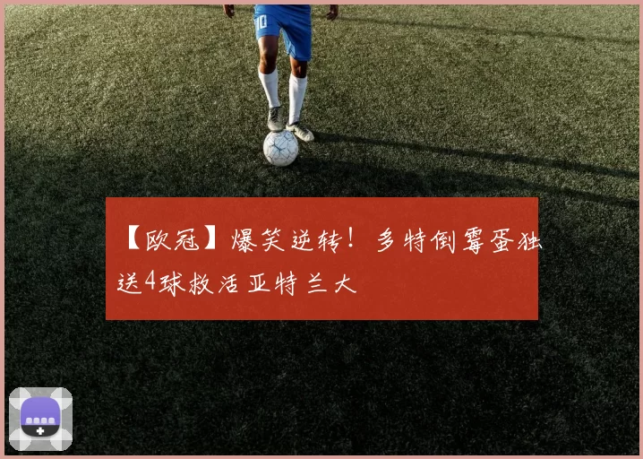 【欧冠】爆笑逆转！多特倒霉蛋独送4球救活亚特兰大