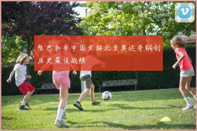 陈忠和率中国女排北京奥运夺铜创历史最佳战绩