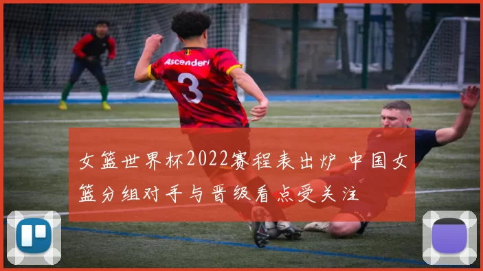 女篮世界杯2022赛程表出炉 中国女篮分组对手与晋级看点受关注