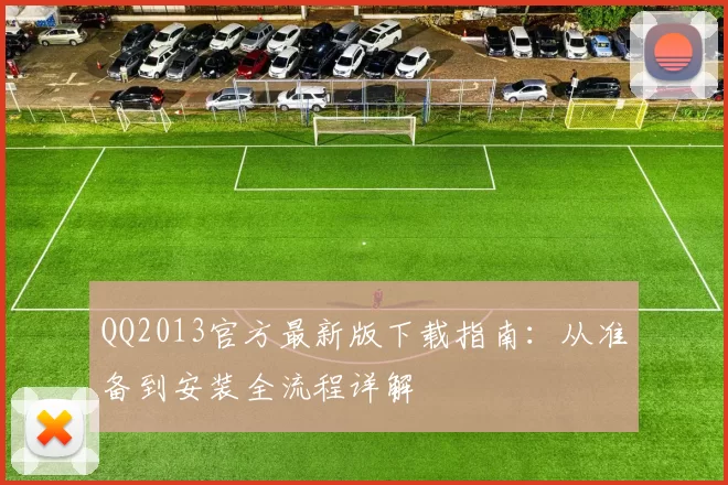 QQ2013官方最新版下载指南：从准备到安装全流程详解