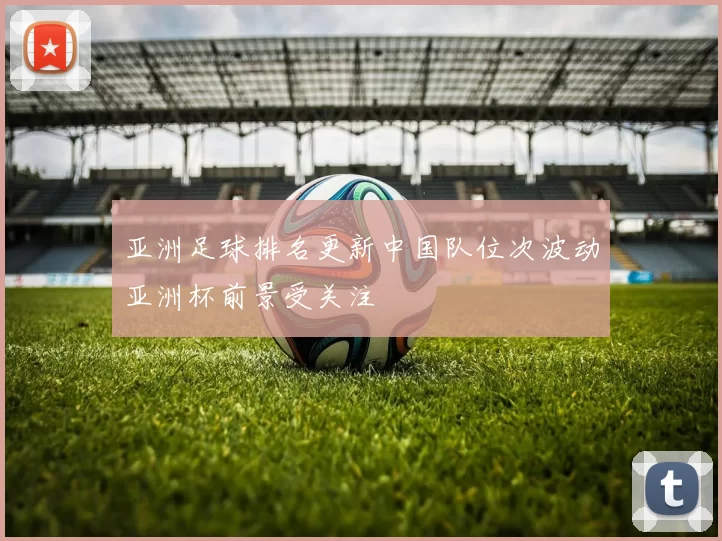 亚洲足球排名更新中国队位次波动亚洲杯前景受关注