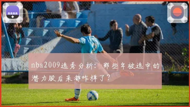 nba2009选秀分析：那些年被选中的潜力股后来都咋样了？