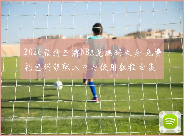 2026最新王牌NBA兑换码大全 免费礼包码领取入口与使用教程合集