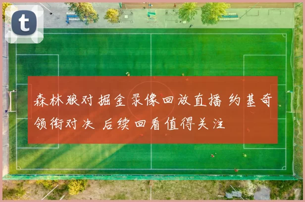 森林狼对掘金录像回放直播 约基奇领衔对决 后续回看值得关注