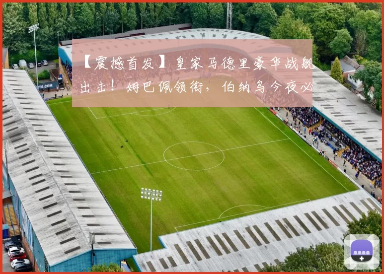 【震撼首发】皇家马德里豪华战舰出击！姆巴佩领衔，伯纳乌今夜必燃！