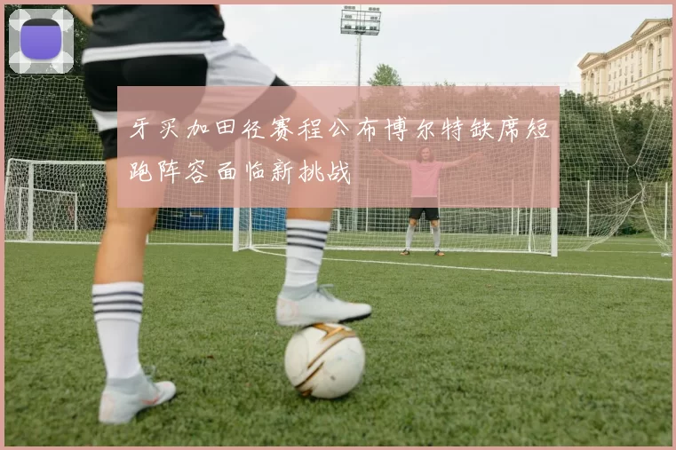 牙买加田径赛程公布博尔特缺席短跑阵容面临新挑战