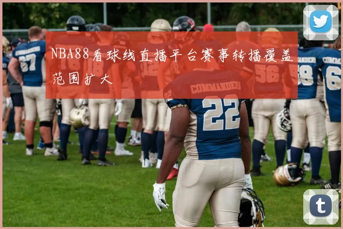 NBA88看球线直播平台赛事转播覆盖范围扩大