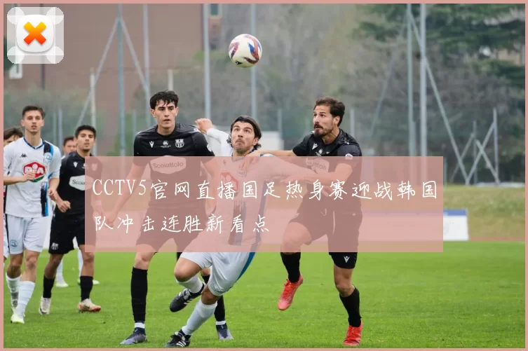 CCTV5官网直播国足热身赛迎战韩国队冲击连胜新看点