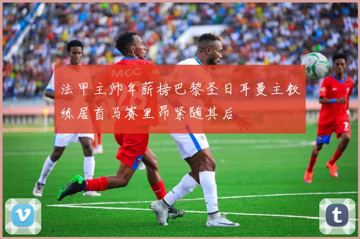 法甲主帅年薪榜巴黎圣日耳曼主教练居首马赛里昂紧随其后