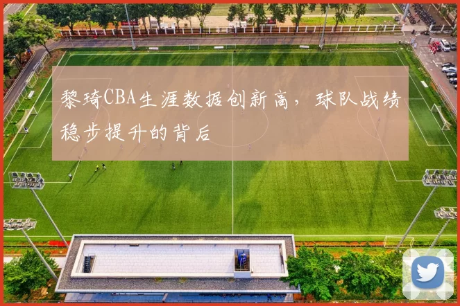 黎琦CBA生涯数据创新高，球队战绩稳步提升的背后