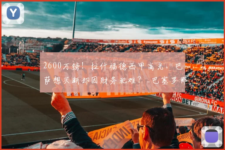 2600万镑!拉什福德西甲高光,巴萨想买断却因财务犯难?_巴塞罗那_阿斯顿维拉_比赛