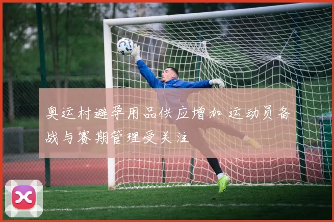 奥运村避孕用品供应增加 运动员备战与赛期管理受关注