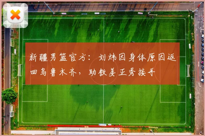 新疆男篮官方:刘炜因身体原因返回乌鲁木齐,助教姜正秀接手