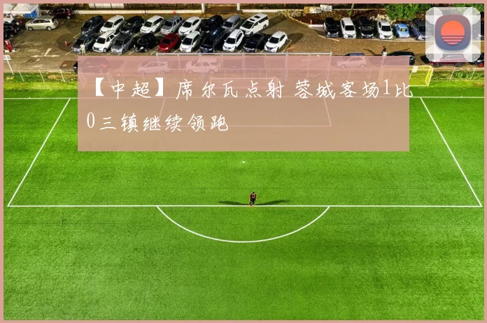 【中超】席尔瓦点射 蓉城客场1比0三镇继续领跑