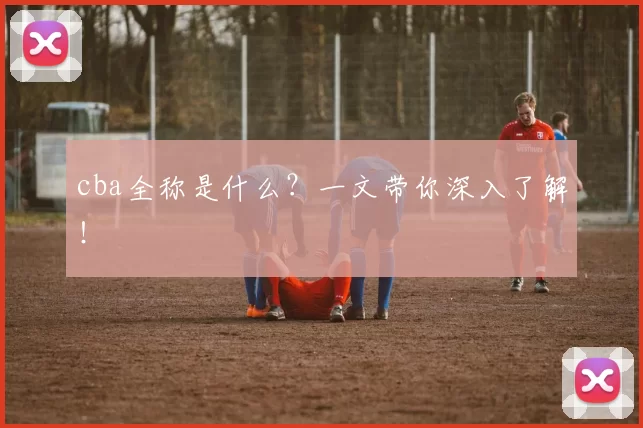 cba全称是什么？一文带你深入了解！