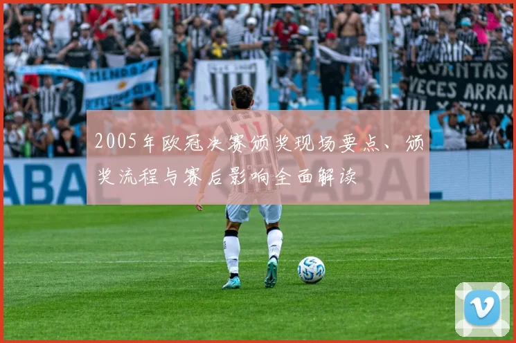 2005年欧冠决赛颁奖现场要点、颁奖流程与赛后影响全面解读