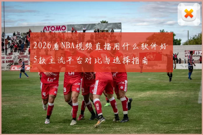 2026看NBA视频直播用什么软件好 5款主流平台对比与选择指南