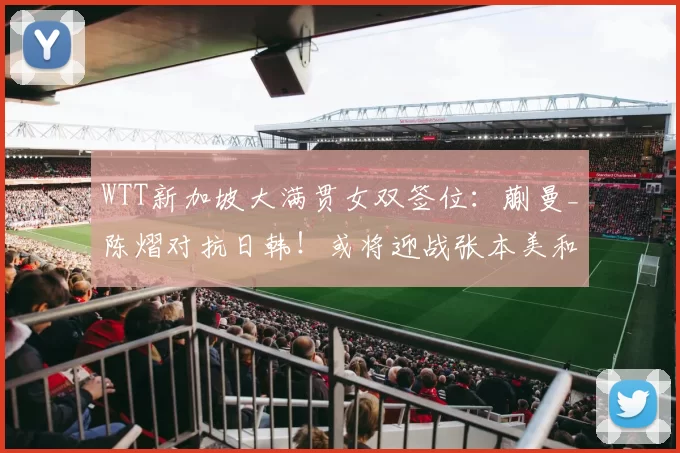 WTT新加坡大满贯女双签位：蒯曼_陈熠对抗日韩！或将迎战张本美和