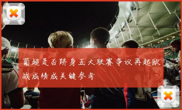 葡超是否跻身五大联赛争议再起欧战成绩成关键参考