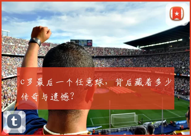 c罗最后一个任意球，背后藏着多少传奇与遗憾？