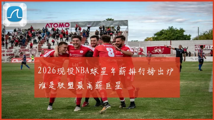 2026现役NBA球星年薪排行榜出炉 谁是联盟最高薪巨星