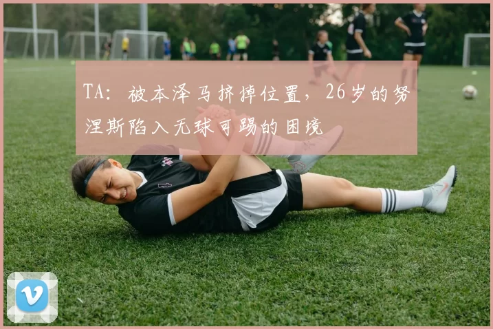 TA：被本泽马挤掉位置，26岁的努涅斯陷入无球可踢的困境