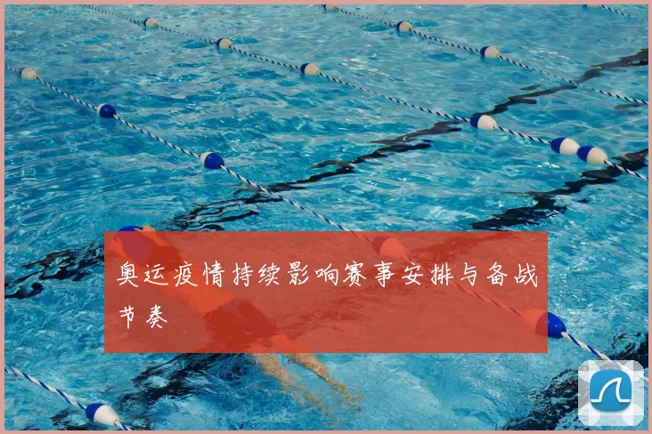 奥运疫情持续影响赛事安排与备战节奏