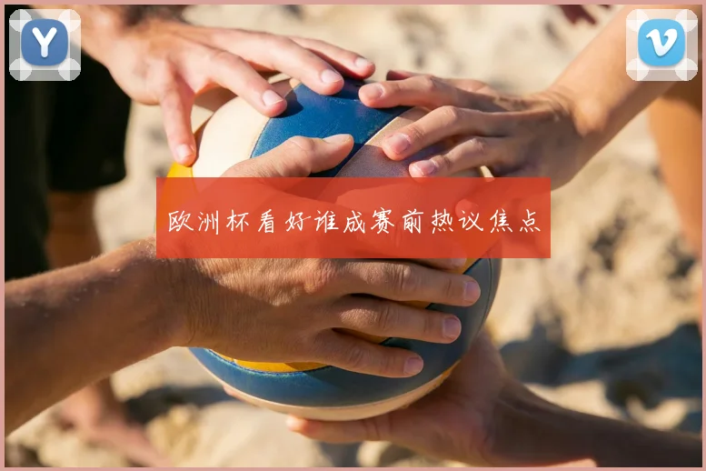 欧洲杯看好谁成赛前热议焦点